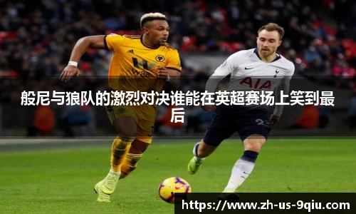 般尼与狼队的激烈对决谁能在英超赛场上笑到最后