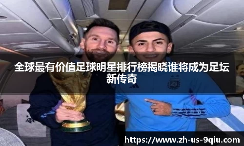 全球最有价值足球明星排行榜揭晓谁将成为足坛新传奇