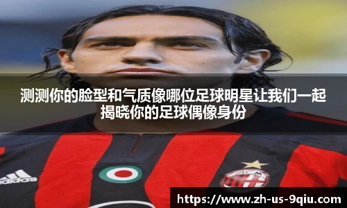 测测你的脸型和气质像哪位足球明星让我们一起揭晓你的足球偶像身份