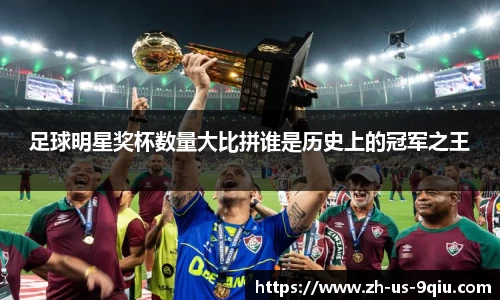足球明星奖杯数量大比拼谁是历史上的冠军之王